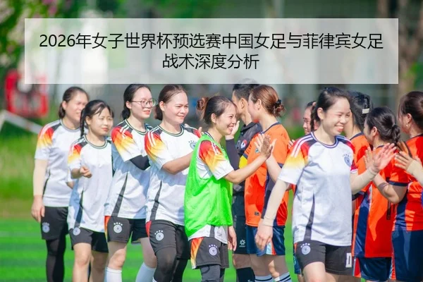 2026年女子世界杯预选赛中国女足与菲律宾女足战术深度分析