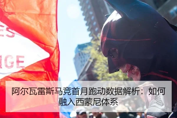 阿尔瓦雷斯马竞首月跑动数据解析：如何融入西蒙尼体系