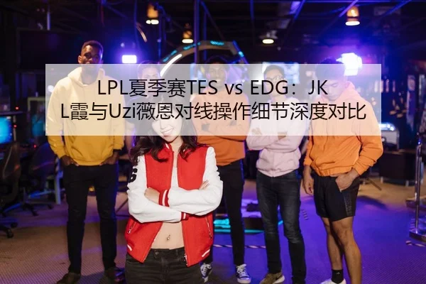 LPL夏季赛TES vs EDG：JKL霞与Uzi薇恩对线操作细节深度对比