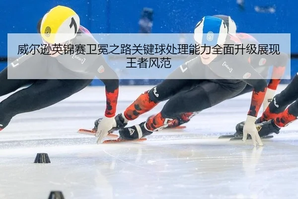 威尔逊英锦赛卫冕之路关键球处理能力全面升级展现王者风范