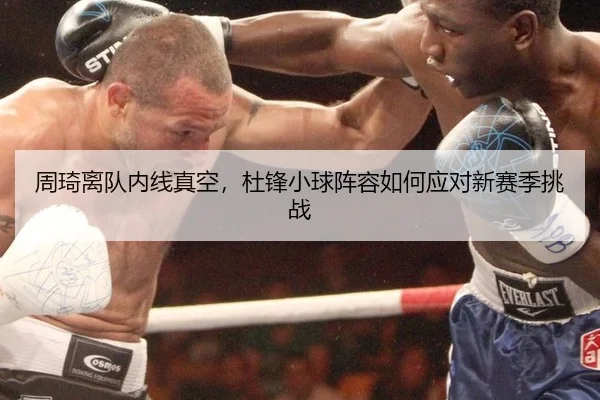 周琦离队内线真空，杜锋小球阵容如何应对新赛季挑战