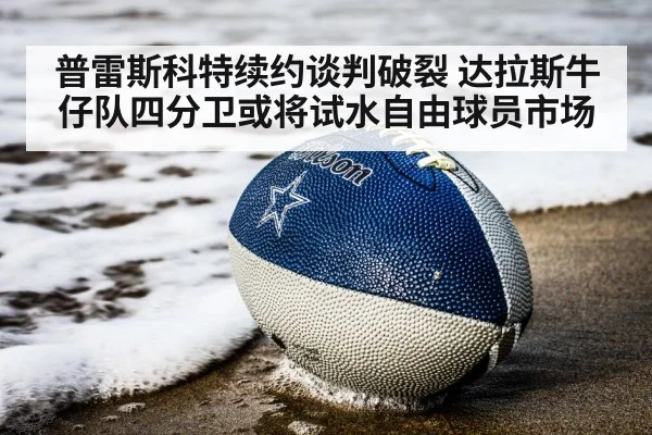 普雷斯科特续约谈判破裂 达拉斯牛仔队四分卫或将试水自由球员市场