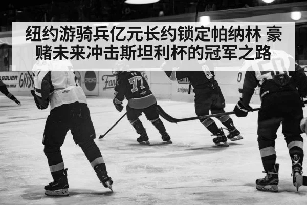 纽约游骑兵亿元长约锁定帕纳林 豪赌未来冲击斯坦利杯的冠军之路