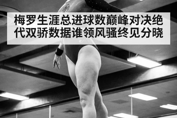 梅罗生涯总进球数巅峰对决绝代双骄数据谁领风骚终见分晓