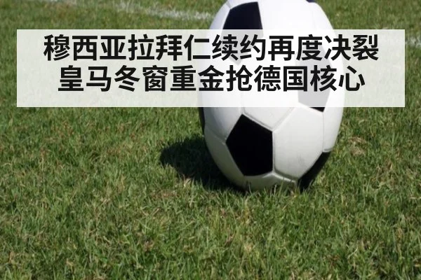 穆西亚拉拜仁续约再度决裂皇马冬窗重金抢德国核心